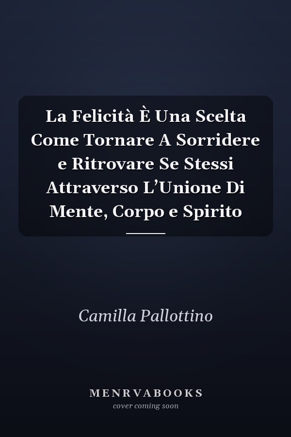 La Felicità È Una Scelta Come Tornare A Sorridere e Ritrovare Se Stessi Attraverso L’Unione Di Mente, Corpo e Spirito