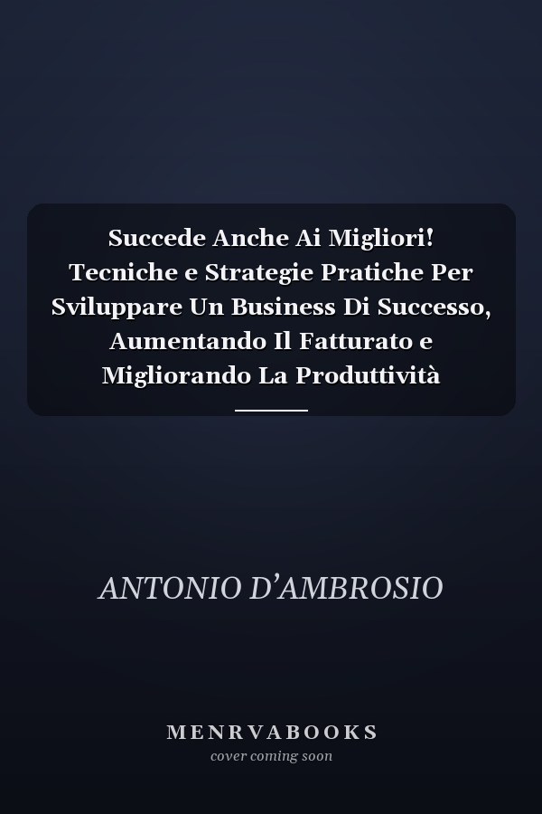 Succede Anche Ai Migliori! Tecniche e Strategie Pratiche Per Sviluppare Un Business Di Successo, Aumentando Il Fatturato e Migliorando La Produttività Aziendale