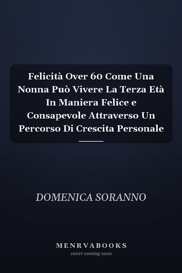 Felicità Over 60 Come Una Nonna Può Vivere La Terza Età In Maniera Felice e Consapevole Attraverso Un Percorso Di Crescita Personale