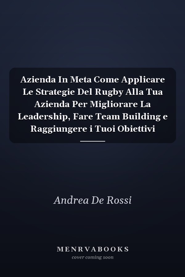 Azienda In Meta Come Applicare Le Strategie Del Rugby Alla Tua Azienda Per Migliorare La Leadership, Fare Team Building e Raggiungere i Tuoi Obiettivi