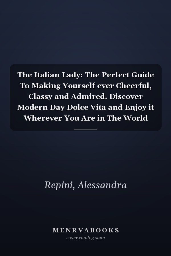 The Italian Lady: The Perfect Guide To Making Yourself ever Cheerful, Classy and Admired. Discover Modern Day Dolce Vita and Enjoy it Wherever You Are in The World