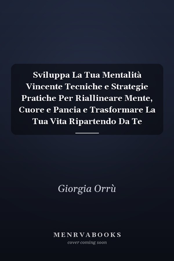 Sviluppa La Tua Mentalità Vincente Tecniche e Strategie Pratiche Per Riallineare Mente, Cuore e Pancia e Trasformare La Tua Vita Ripartendo Da Te