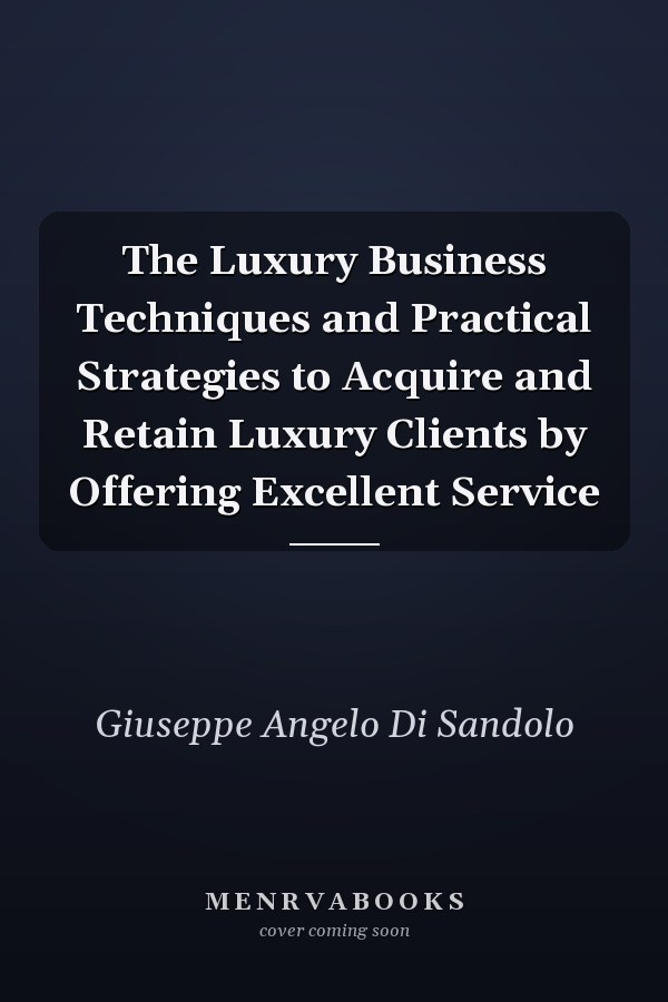 The Luxury Business Techniques and Practical Strategies to Acquire and Retain Luxury Clients by Offering Excellent Service