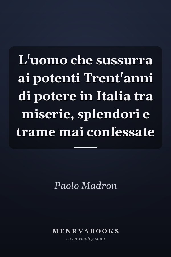 L'uomo che sussurra ai potenti Trent'anni di potere in Italia tra miserie, splendori e trame mai confessate