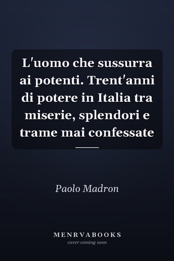 L'uomo che sussurra ai potenti. Trent'anni di potere in Italia tra miserie, splendori e trame mai confessate