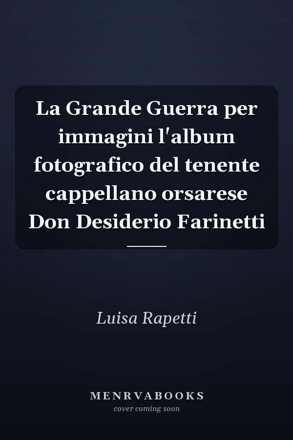 La Grande Guerra per immagini l'album fotografico del tenente cappellano orsarese Don Desiderio Farinetti