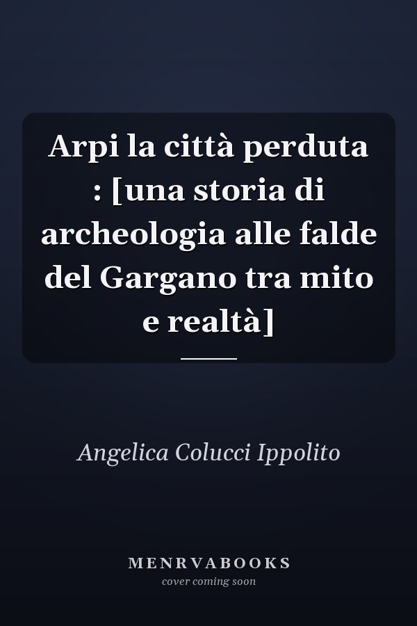 Arpi la città perduta : [una storia di archeologia alle falde del Gargano tra mito e realtà]