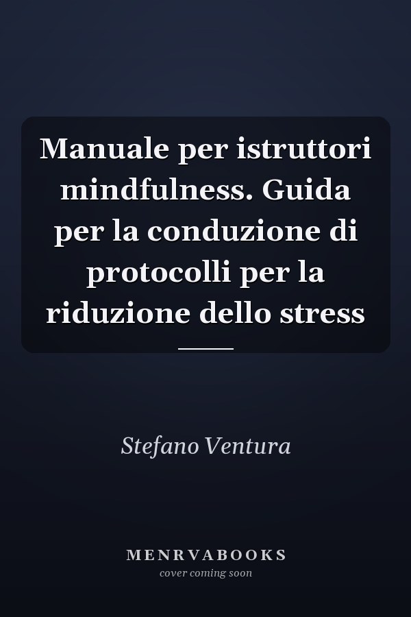 Manuale per istruttori mindfulness. Guida per la conduzione di protocolli per la riduzione dello stress