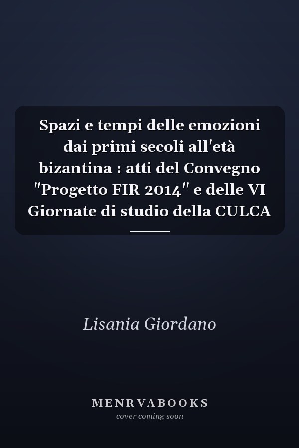 Spazi e tempi delle emozioni dai primi secoli all'età bizantina : atti del Convegno "Progetto FIR 2014" e delle VI Giornate di studio della CULCA