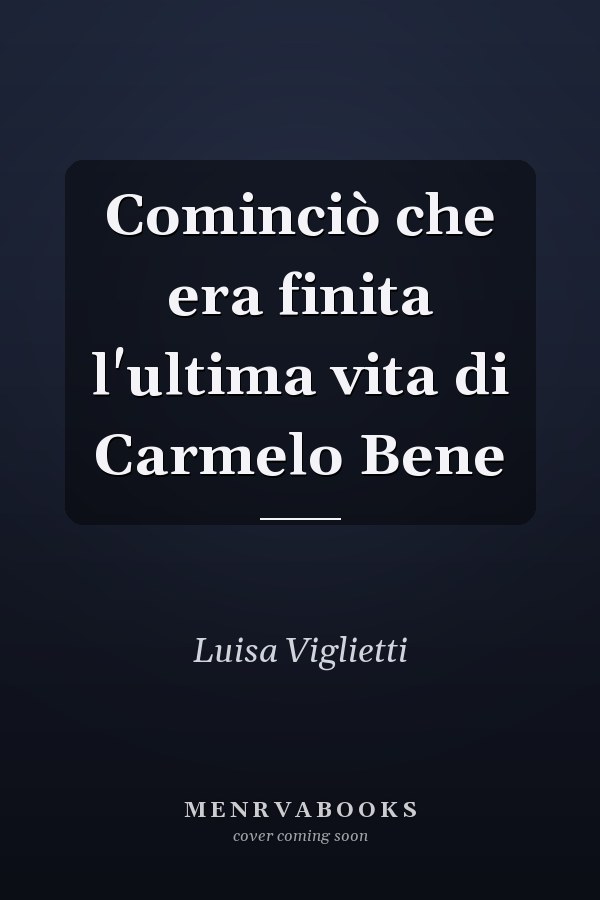 Cominciò che era finita l'ultima vita di Carmelo Bene