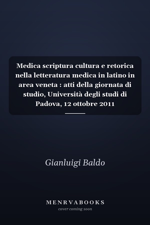 Medica scriptura cultura e retorica nella letteratura medica in latino in area veneta : atti della giornata di studio, Università degli studi di Padova, 12 ottobre 2011