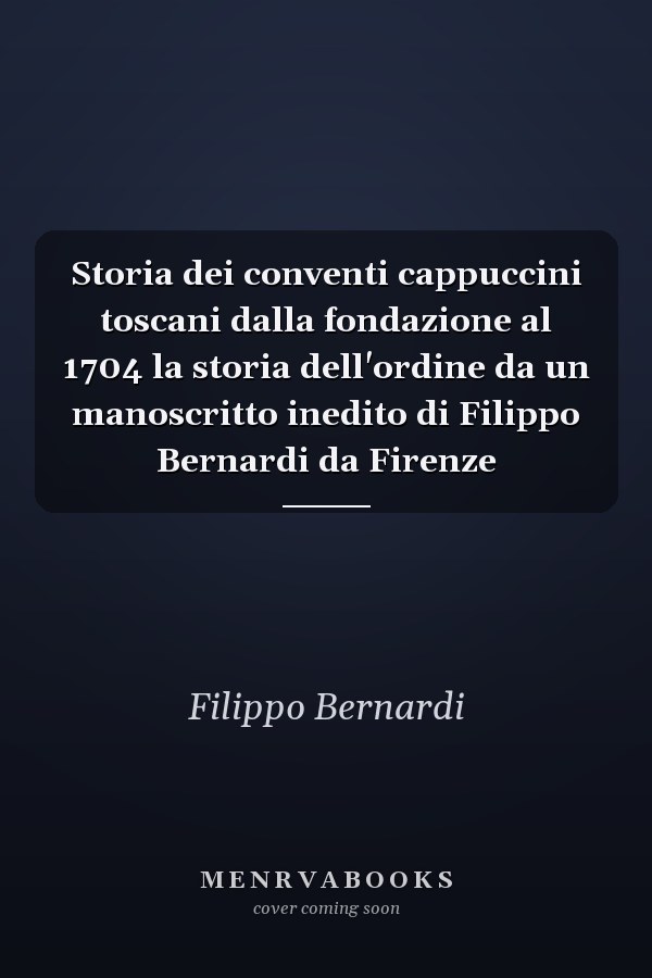 Storia dei conventi cappuccini toscani dalla fondazione al 1704 la storia dell'ordine da un manoscritto inedito di Filippo Bernardi da Firenze