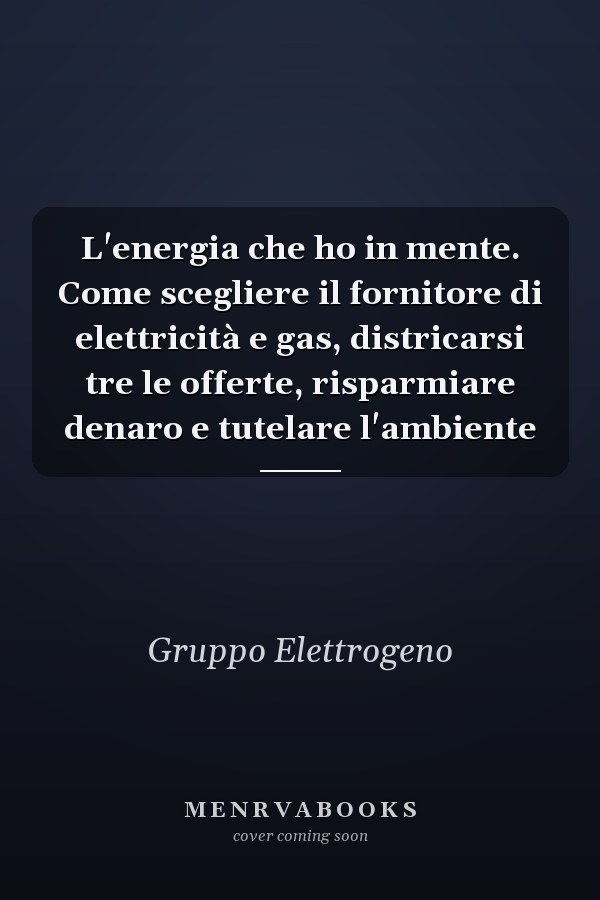 L'energia che ho in mente. Come scegliere il fornitore di elettricità e gas, districarsi tre le offerte, risparmiare denaro e tutelare l'ambiente