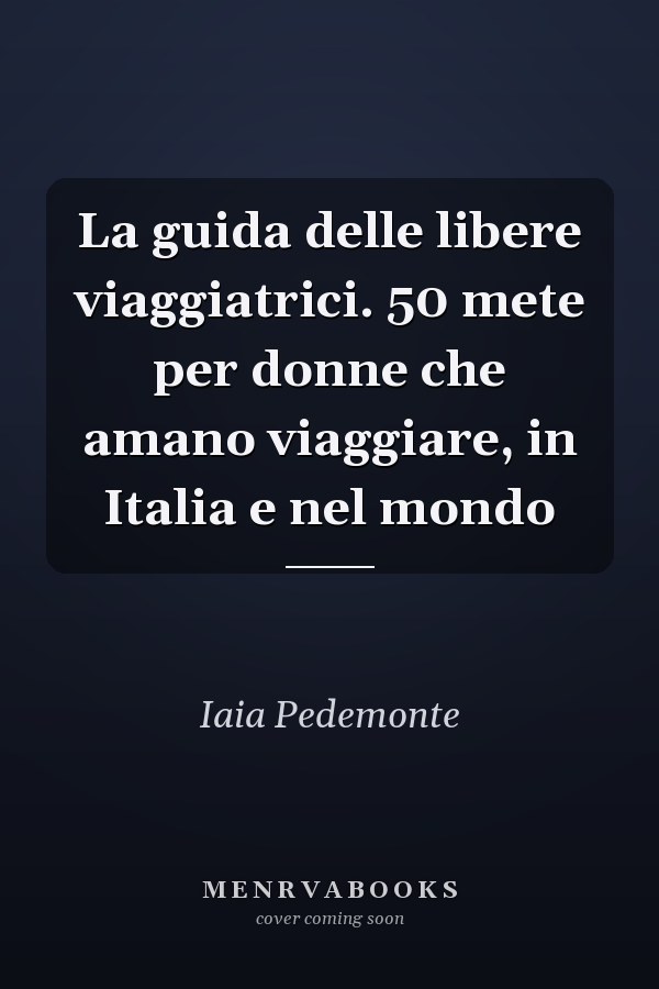 La guida delle libere viaggiatrici. 50 mete per donne che amano viaggiare, in Italia e nel mondo