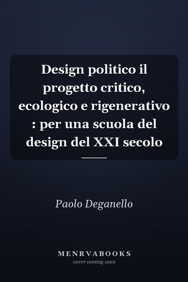 Design politico il progetto critico, ecologico e rigenerativo : per una scuola del design del XXI secolo