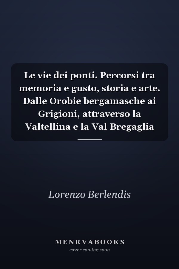 Le vie dei ponti. Percorsi tra memoria e gusto, storia e arte. Dalle Orobie bergamasche ai Grigioni, attraverso la Valtellina e la Val Bregaglia
