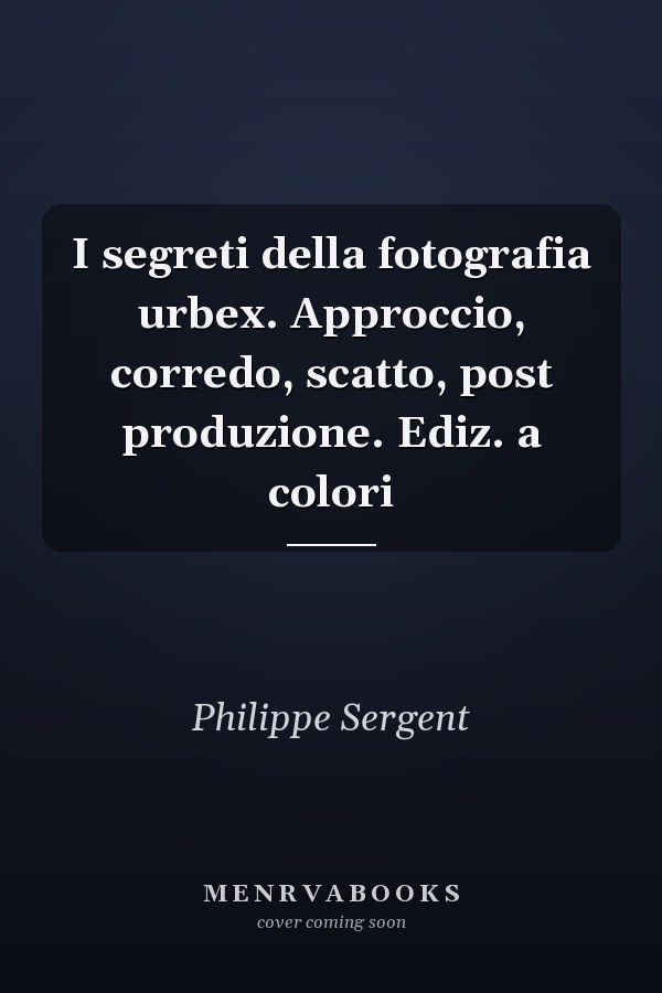 I segreti della fotografia urbex. Approccio, corredo, scatto, post produzione. Ediz. a colori