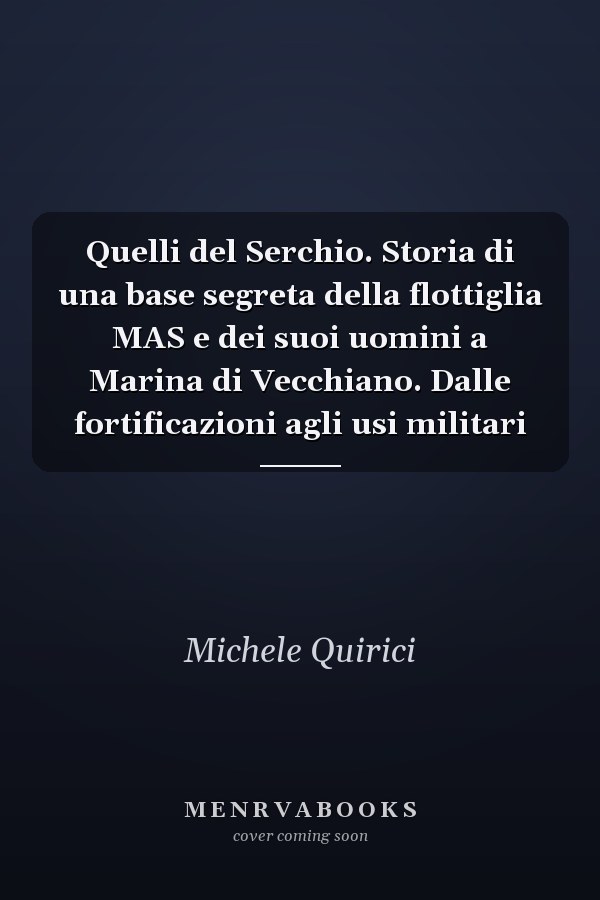 Quelli del Serchio. Storia di una base segreta della flottiglia MAS e dei suoi uomini a Marina di Vecchiano. Dalle fortificazioni agli usi militari
