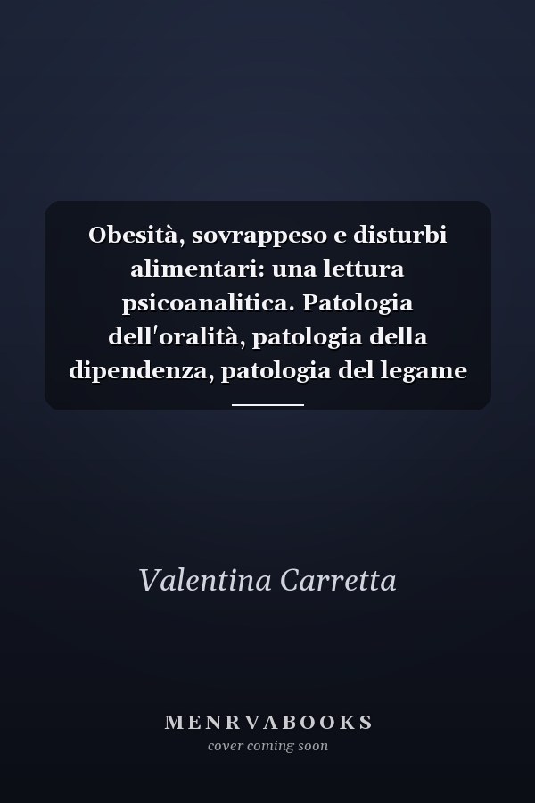 Obesità, sovrappeso e disturbi alimentari: una lettura psicoanalitica. Patologia dell'oralità, patologia della dipendenza, patologia del legame con l'altro