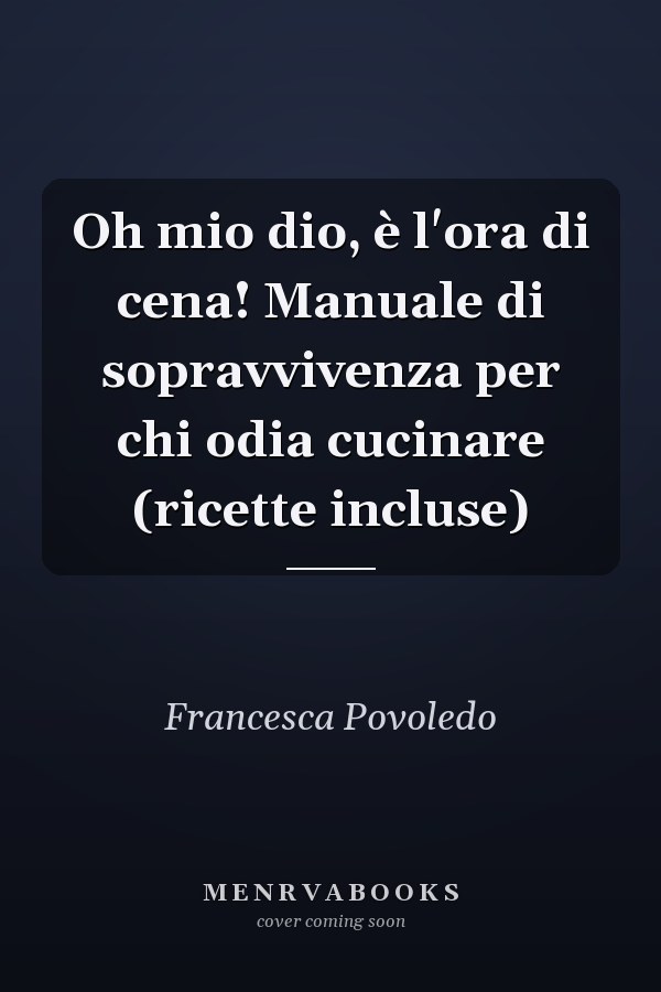 Oh mio dio, è l'ora di cena! Manuale di sopravvivenza per chi odia cucinare (ricette incluse)