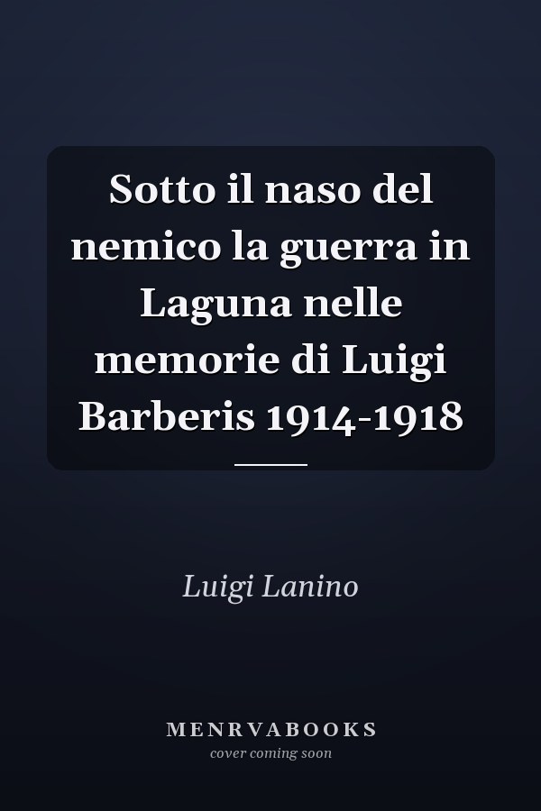 Sotto il naso del nemico la guerra in Laguna nelle memorie di Luigi Barberis 1914-1918