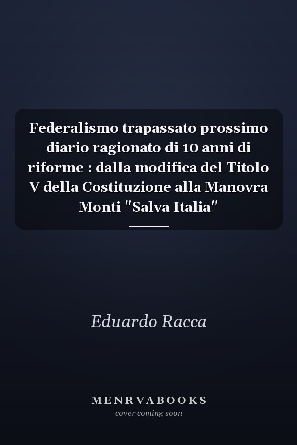 Federalismo trapassato prossimo diario ragionato di 10 anni di riforme : dalla modifica del Titolo V della Costituzione alla Manovra Monti "Salva Italia"