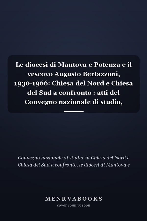 Le diocesi di Mantova e Potenza e il vescovo Augusto Bertazzoni, 1930-1966: Chiesa del Nord e Chiesa del Sud a confronto : atti del Convegno nazionale di studio, Potenza, 13-14 maggio 2011