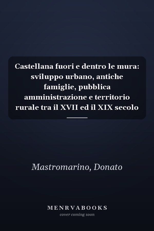 Castellana fuori e dentro le mura: sviluppo urbano, antiche famiglie, pubblica amministrazione e territorio rurale tra il XVII ed il XIX secolo