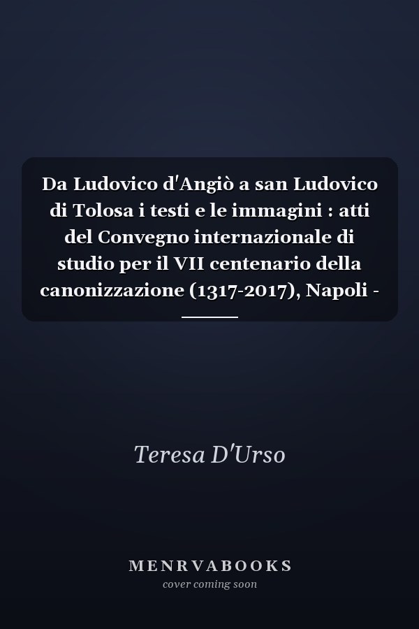 Da Ludovico d'Angiò a san Ludovico di Tolosa i testi e le immagini : atti del Convegno internazionale di studio per il VII centenario della canonizzazione (1317-2017), Napoli - S. Maria Capua Vetere, 3-5 novembre 2016