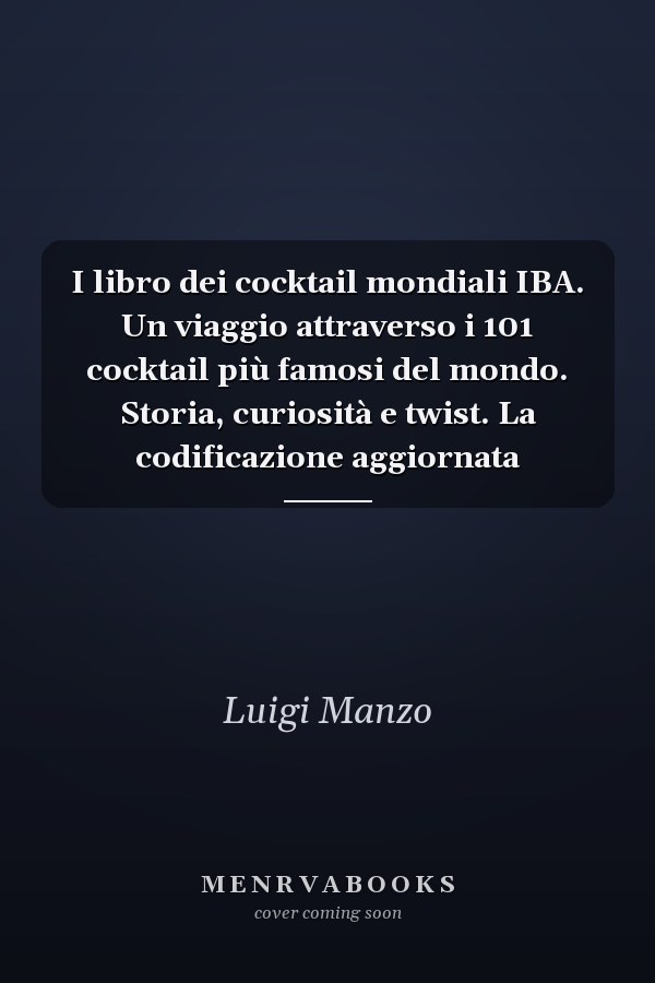 I libro dei cocktail mondiali IBA. Un viaggio attraverso i 101 cocktail più famosi del mondo. Storia, curiosità e twist. La codificazione aggiornata
