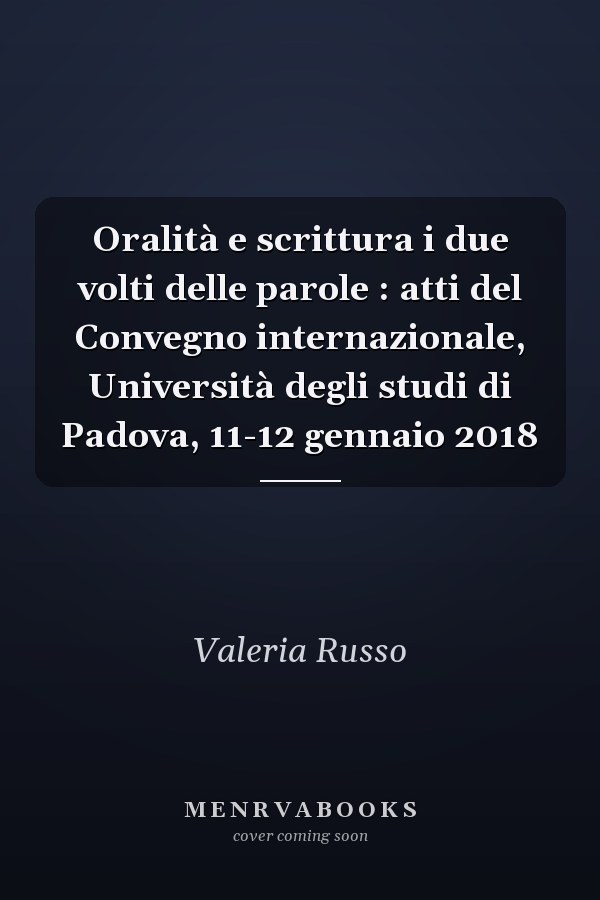 Oralità e scrittura i due volti delle parole : atti del Convegno internazionale, Università degli studi di Padova, 11-12 gennaio 2018