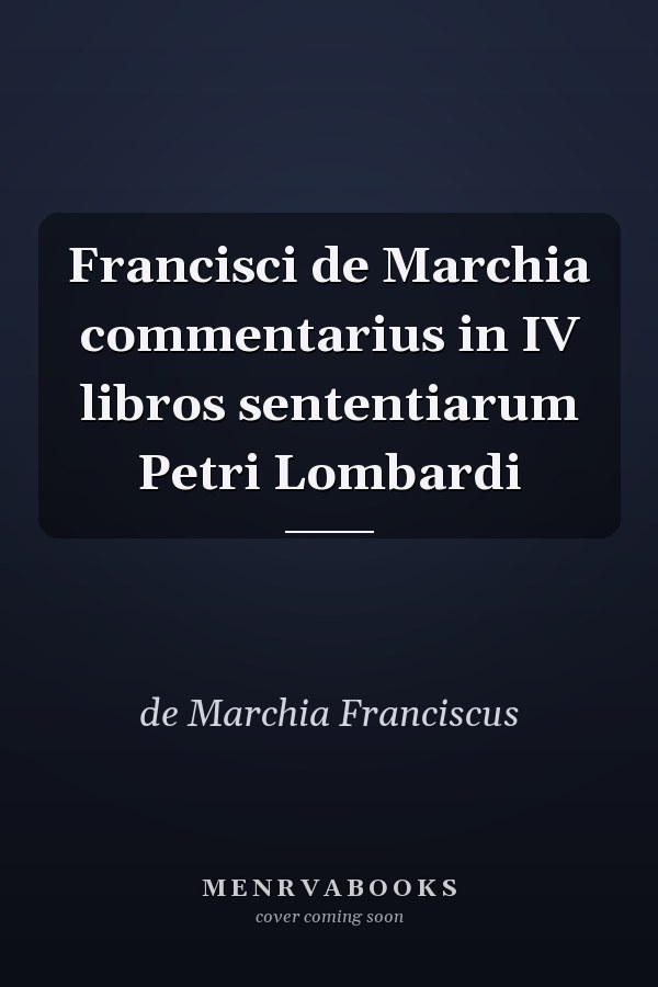 Francisci de Marchia commentarius in IV libros sententiarum Petri Lombardi