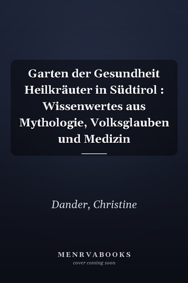 Garten der Gesundheit Heilkräuter in Südtirol : Wissenwertes aus Mythologie, Volksglauben und Medizin