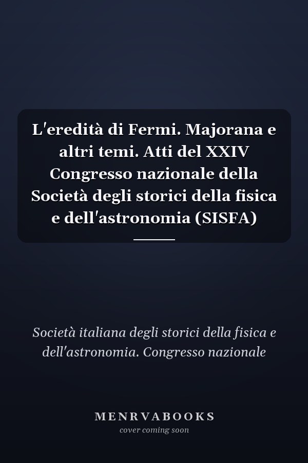 L'eredità di Fermi. Majorana e altri temi. Atti del XXIV Congresso nazionale della Società degli storici della fisica e dell'astronomia (SISFA)