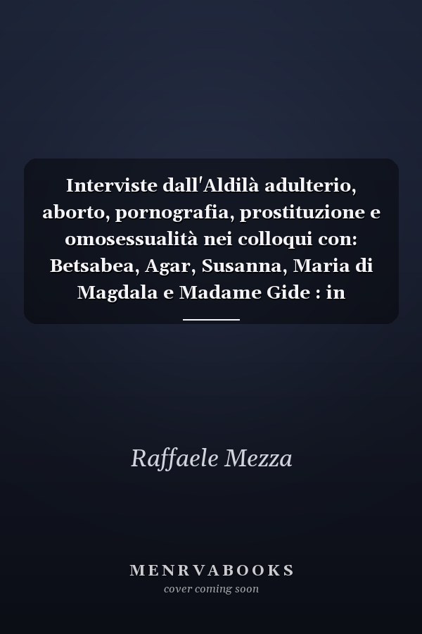 Interviste dall'Aldilà adulterio, aborto, pornografia, prostituzione e omosessualità nei colloqui con: Betsabea, Agar, Susanna, Maria di Magdala e Madame Gide : in appendice, I. Eloisa, Abelardo e il celibato ecclesiatico, II. Glicera di Madaura, "nuora mancata" di Santa Monica