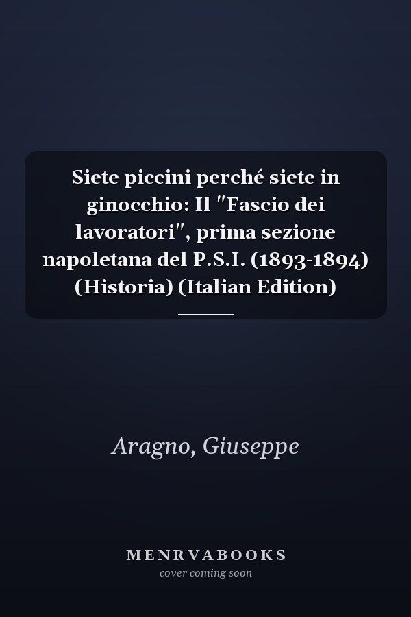 Siete piccini perché siete in ginocchio: Il "Fascio dei lavoratori", prima sezione napoletana del P.S.I. (1893-1894) (Historia) (Italian Edition)