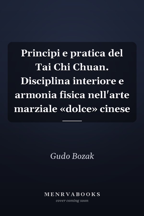Principi e pratica del Tai Chi Chuan. Disciplina interiore e armonia fisica nell'arte marziale «dolce» cinese