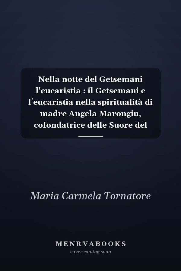 Nella notte del Getsemani l'eucaristia : il Getsemani e l'eucaristia nella spiritualità di madre Angela Marongiu, cofondatrice delle Suore del Getsemani
