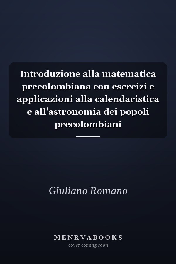 Introduzione alla matematica precolombiana con esercizi e applicazioni alla calendaristica e all'astronomia dei popoli precolombiani
