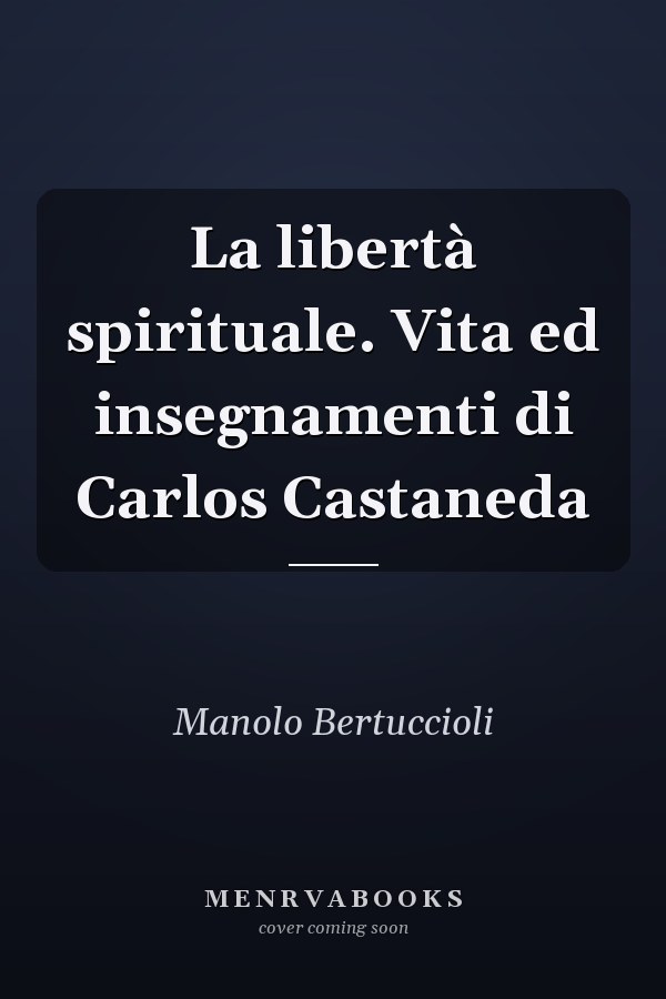 La libertà spirituale. Vita ed insegnamenti di Carlos Castaneda