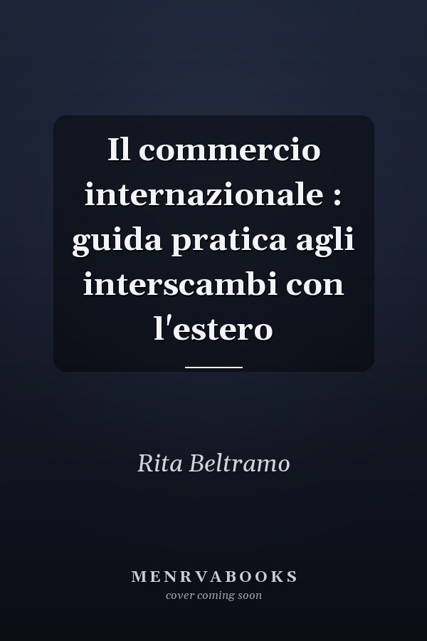 Il commercio internazionale : guida pratica agli interscambi con l'estero