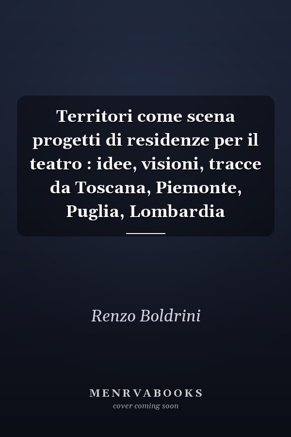 Territori come scena progetti di residenze per il teatro : idee, visioni, tracce da Toscana, Piemonte, Puglia, Lombardia