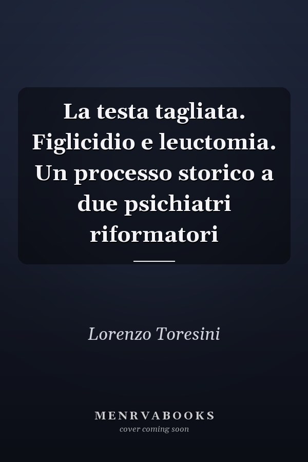 La testa tagliata. Figlicidio e leuctomia. Un processo storico a due psichiatri riformatori