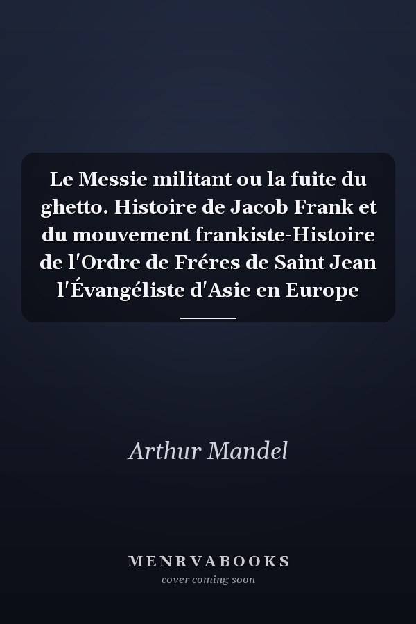 Le Messie militant ou la fuite du ghetto. Histoire de Jacob Frank et du mouvement frankiste-Histoire de l'Ordre de Fréres de Saint Jean l'Évangéliste d'Asie en Europe