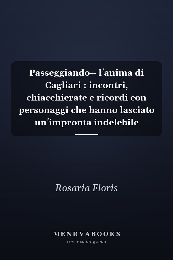 Passeggiando-- l'anima di Cagliari : incontri, chiacchierate e ricordi con personaggi che hanno lasciato un'impronta indelebile