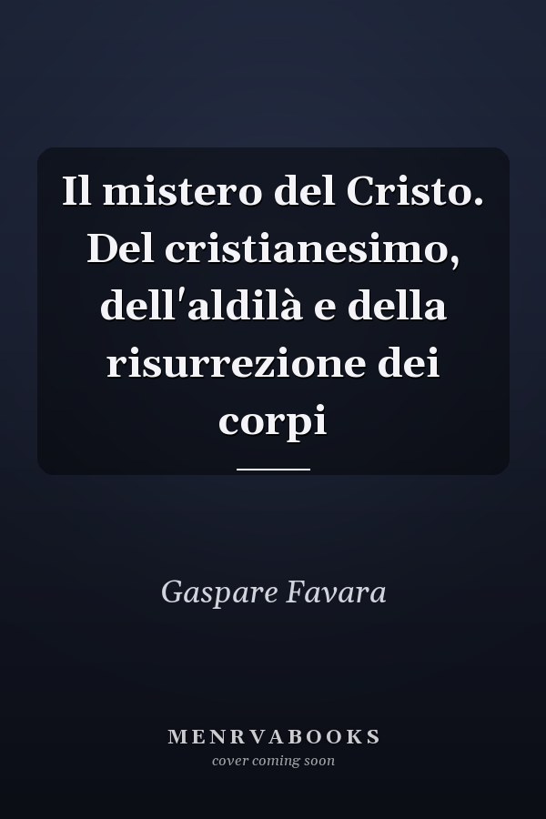 Il mistero del Cristo. Del cristianesimo, dell'aldilà e della risurrezione dei corpi