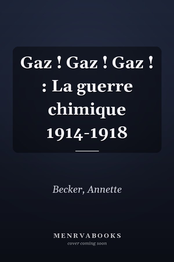 Gaz ! Gaz ! Gaz ! : La guerre chimique 1914-1918