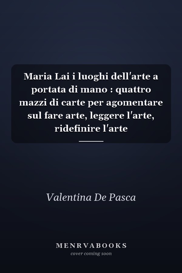 Maria Lai i luoghi dell'arte a portata di mano : quattro mazzi di carte per agomentare sul fare arte, leggere l'arte, ridefinire l'arte