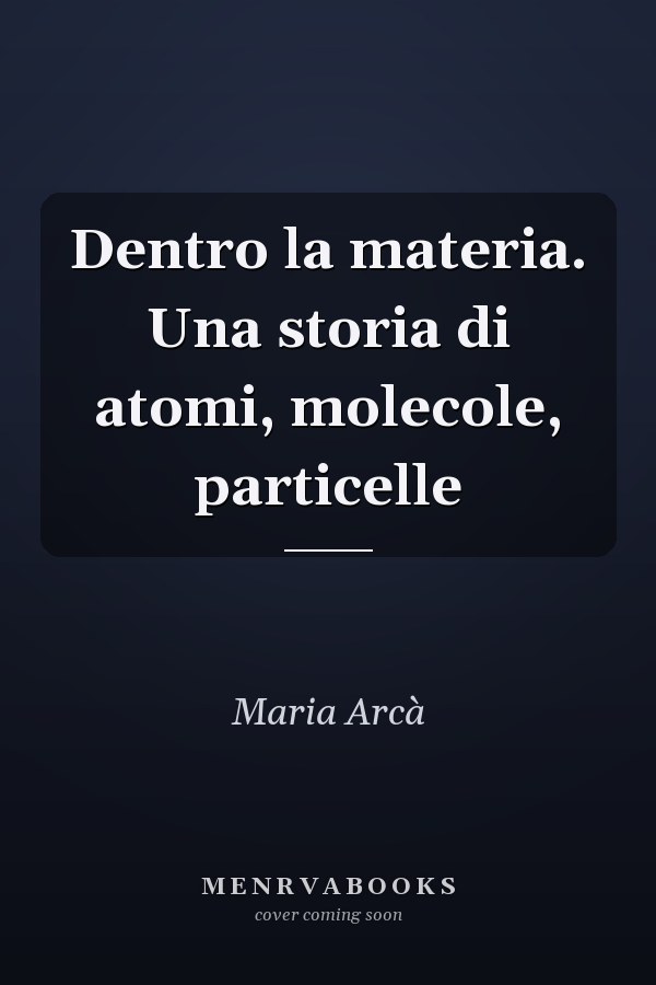 Dentro la materia. Una storia di atomi, molecole, particelle