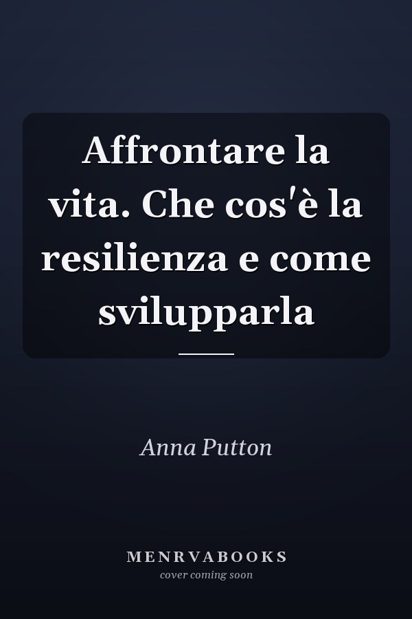 Affrontare la vita. Che cos'è la resilienza e come svilupparla